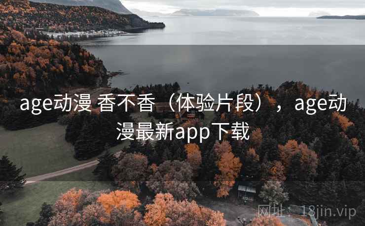 age动漫 香不香(体验片段),age动漫最新app下载 age动漫 香不香(体验片段),age动漫最新app下载