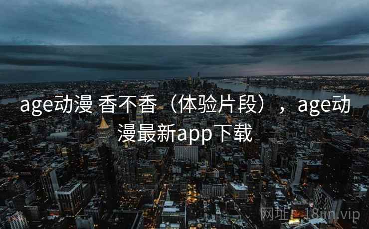 age动漫 香不香(体验片段),age动漫最新app下载 age动漫 香不香(体验片段),age动漫最新app下载