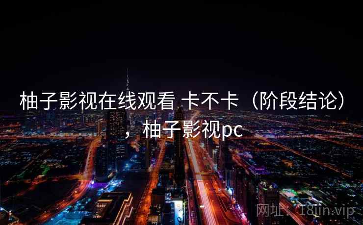 柚子影视在线观看 卡不卡（阶段结论），柚子影视pc