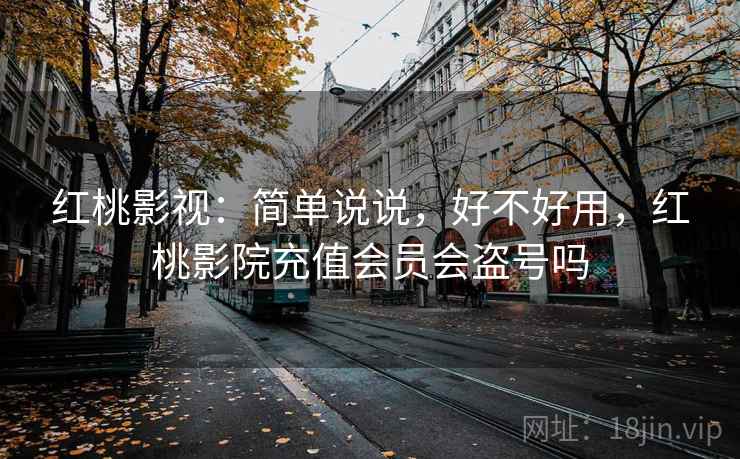 红桃影视:简单说说,好不好用,红桃影院充值会员会盗号吗 红桃影视:简单说说,好不好用,红桃影院充值会员会盗号吗