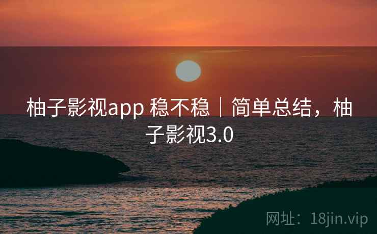 柚子影视app 稳不稳｜简单总结，柚子影视3.0