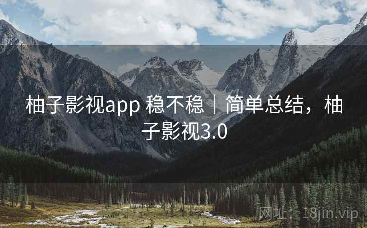柚子影视app 稳不稳｜简单总结，柚子影视3.0