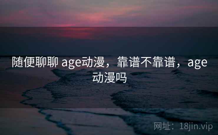 随便聊聊 age动漫,靠谱不靠谱,age动漫吗 随便聊聊 age动漫,靠谱不靠谱,age动漫吗