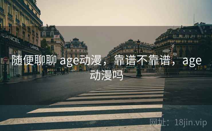 随便聊聊 age动漫,靠谱不靠谱,age动漫吗 随便聊聊 age动漫,靠谱不靠谱,age动漫吗