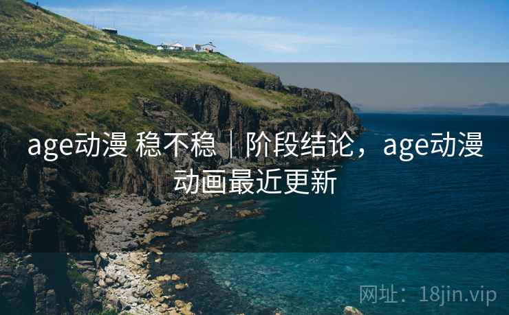 age动漫 稳不稳｜阶段结论，age动漫动画最近更新