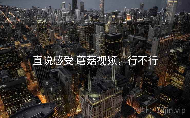 直说感受 蘑菇视频，行不行