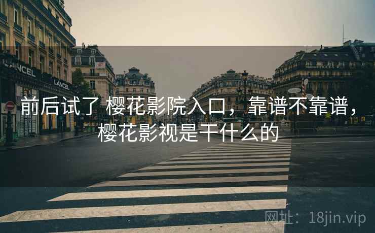 前后试了 樱花影院入口,靠谱不靠谱,樱花影视是干什么的 前后试了 樱花影院入口,靠谱不靠谱,樱花影视是干什么的