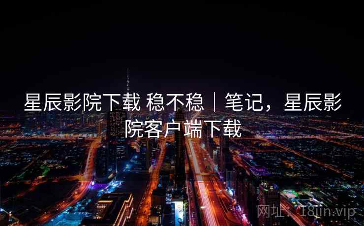 星辰影院下载 稳不稳｜笔记，星辰影院客户端下载