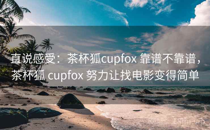 直说感受:茶杯狐cupfox 靠谱不靠谱,茶杯狐 cupfox 努力让找电影变得简单 直说感受:茶杯狐cupfox 靠谱不靠谱,茶杯狐 cupfox 努力让找电影变得简单