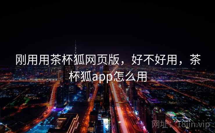 刚用用茶杯狐网页版，好不好用，茶杯狐app怎么用