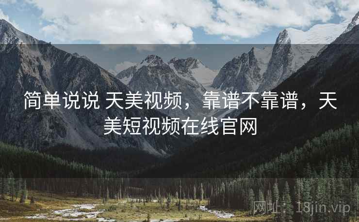 简单说说 天美视频，靠谱不靠谱，天美短视频在线官网