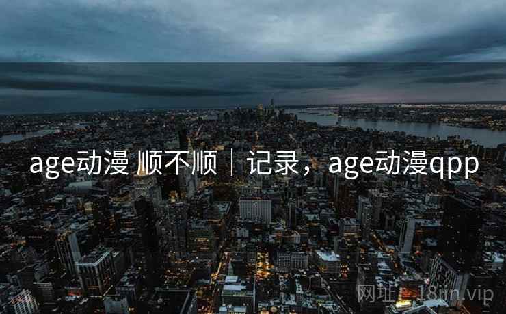 age动漫 顺不顺｜记录，age动漫qpp