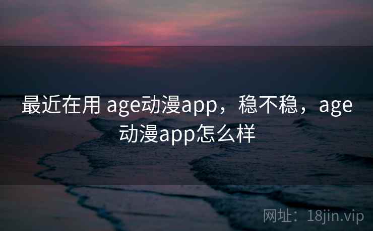 最近在用 age动漫app，稳不稳，age动漫app怎么样