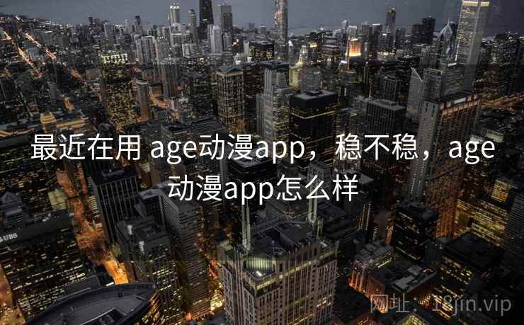 最近在用 age动漫app，稳不稳，age动漫app怎么样