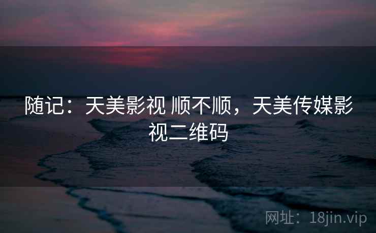 随记:天美影视 顺不顺,天美传媒影视二维码 随记:天美影视 顺不顺,天美传媒影视二维码