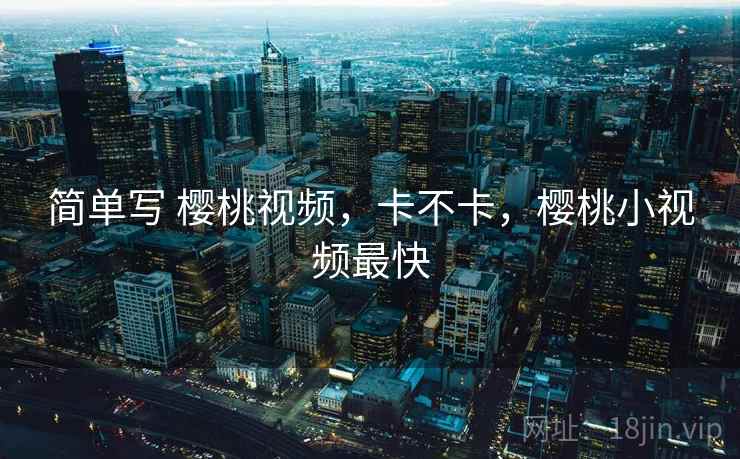 简单写 樱桃视频,卡不卡,樱桃小视频最快 简单写 樱桃视频,卡不卡,樱桃小视频最快