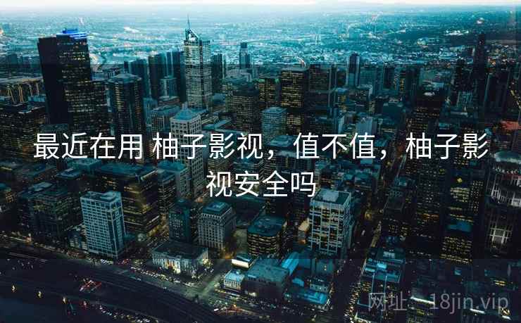 最近在用 柚子影视,值不值,柚子影视安全吗 最近在用 柚子影视,值不值,柚子影视安全吗