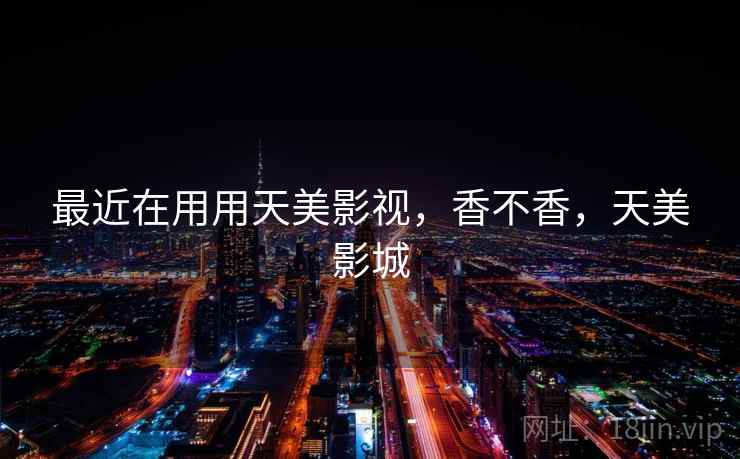 最近在用用天美影视,香不香,天美影城 最近在用用天美影视,香不香,天美影城