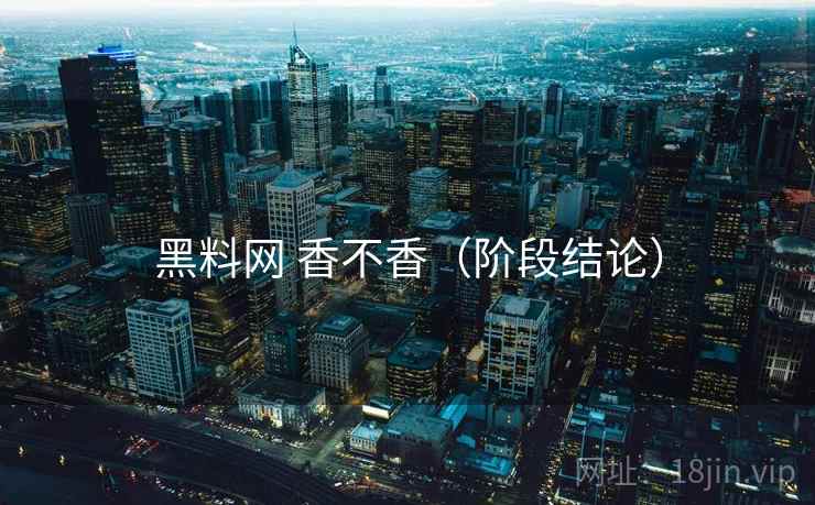 黑料网 香不香(阶段结论) 黑料网 香不香(阶段结论)