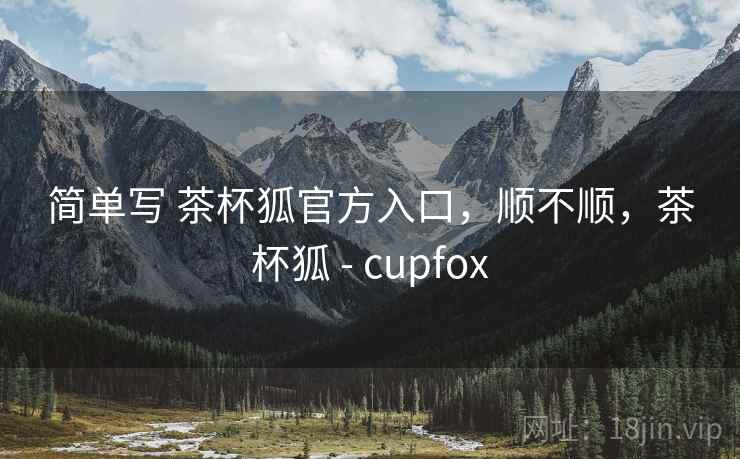 简单写 茶杯狐官方入口，顺不顺，茶杯狐 - cupfox