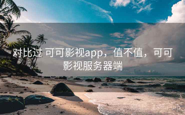 对比过 可可影视app,值不值,可可影视服务器端 对比过 可可影视app,值不值,可可影视服务器端