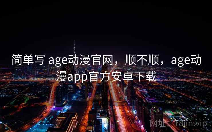 简单写 age动漫官网，顺不顺，age动漫app官方安卓下载