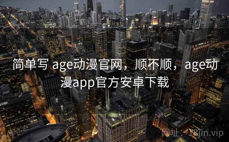 简单写 age动漫官网，顺不顺，age动漫app官方安卓下载