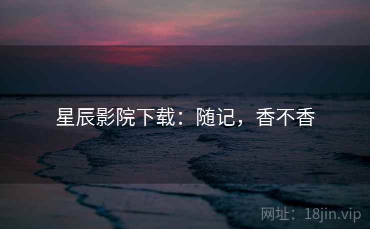 星辰影院下载：随记，香不香
