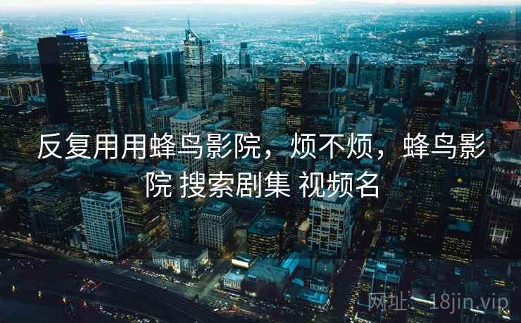 反复用用蜂鸟影院，烦不烦，蜂鸟影院 搜索剧集 视频名