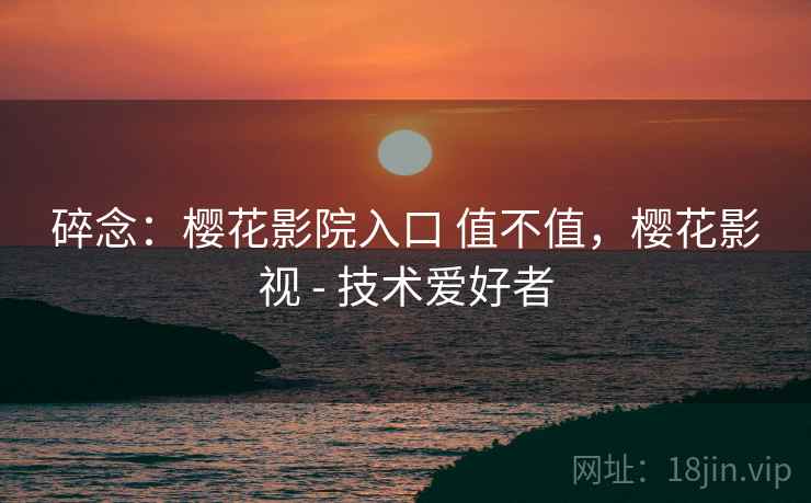 碎念：樱花影院入口 值不值，樱花影视 - 技术爱好者