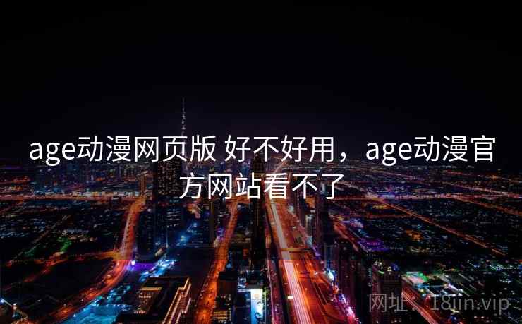 age动漫网页版 好不好用，age动漫官方网站看不了
