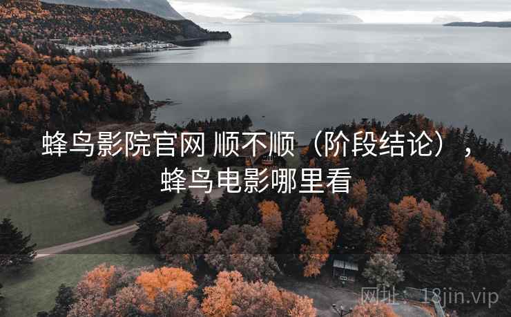 蜂鸟影院官网 顺不顺（阶段结论），蜂鸟电影哪里看