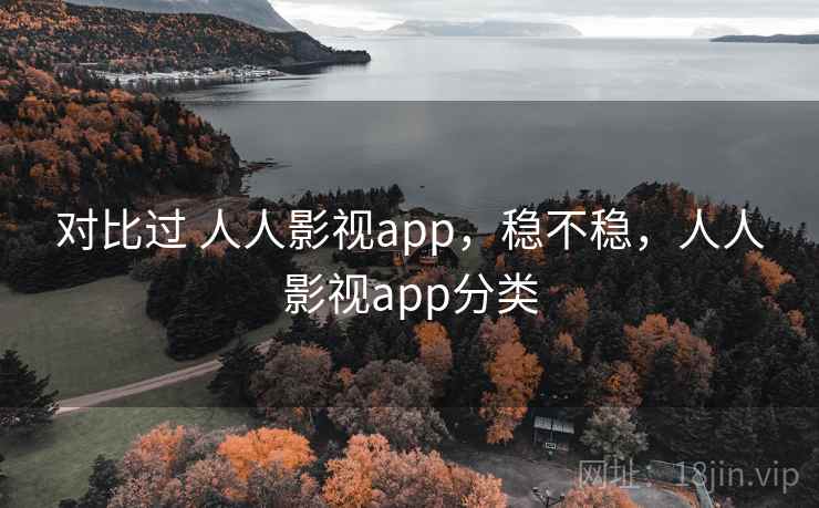 对比过 人人影视app，稳不稳，人人影视app分类