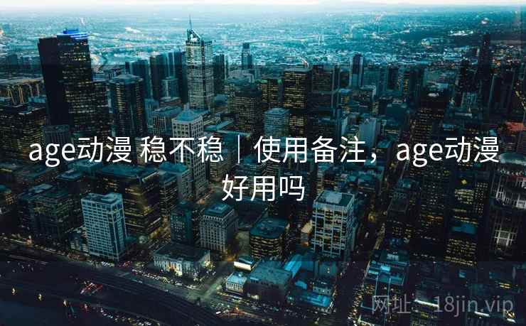 age动漫 稳不稳｜使用备注，age动漫好用吗