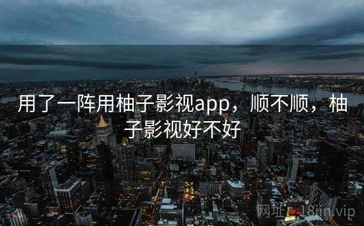 用了一阵用柚子影视app，顺不顺，柚子影视好不好