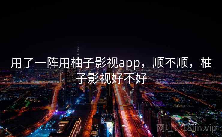 用了一阵用柚子影视app，顺不顺，柚子影视好不好