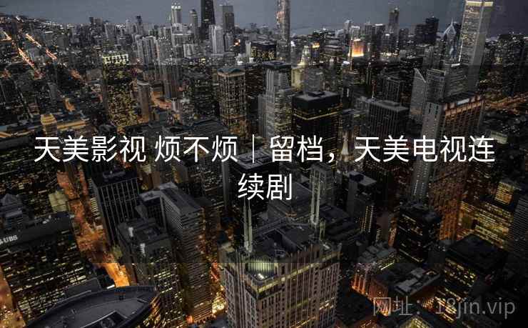 天美影视 烦不烦｜留档，天美电视连续剧