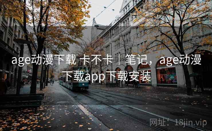 age动漫下载 卡不卡｜笔记，age动漫下载app下载安装