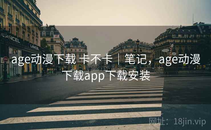 age动漫下载 卡不卡｜笔记，age动漫下载app下载安装