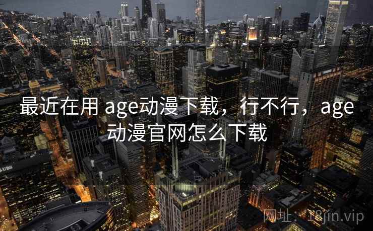 最近在用 age动漫下载，行不行，age动漫官网怎么下载