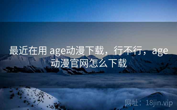 最近在用 age动漫下载，行不行，age动漫官网怎么下载