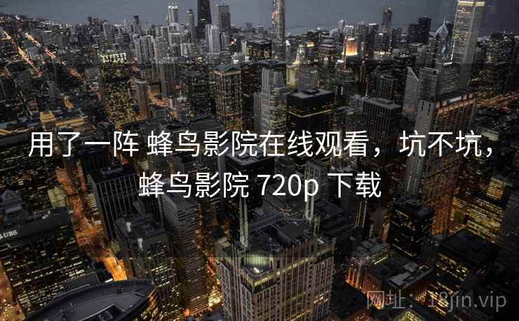 用了一阵 蜂鸟影院在线观看，坑不坑，蜂鸟影院 720p 下载