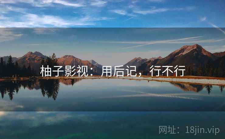 柚子影视：用后记，行不行