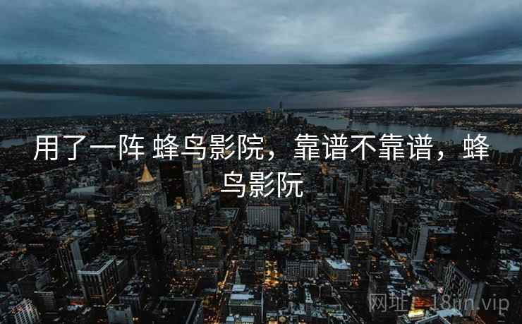 用了一阵 蜂鸟影院，靠谱不靠谱，蜂鸟影阮