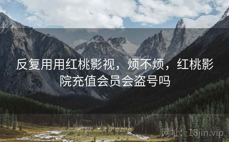 反复用用红桃影视，烦不烦，红桃影院充值会员会盗号吗