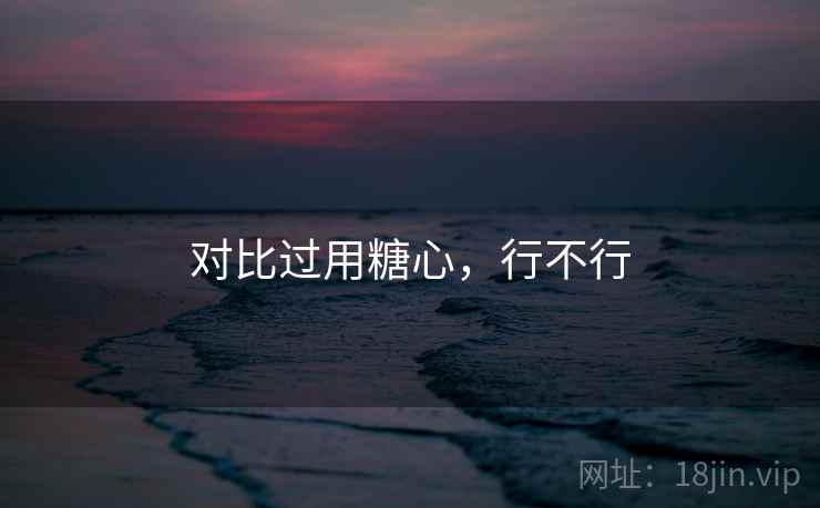 对比过用糖心，行不行