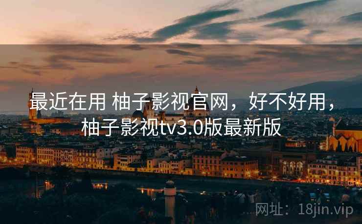 最近在用 柚子影视官网，好不好用，柚子影视tv3.0版最新版