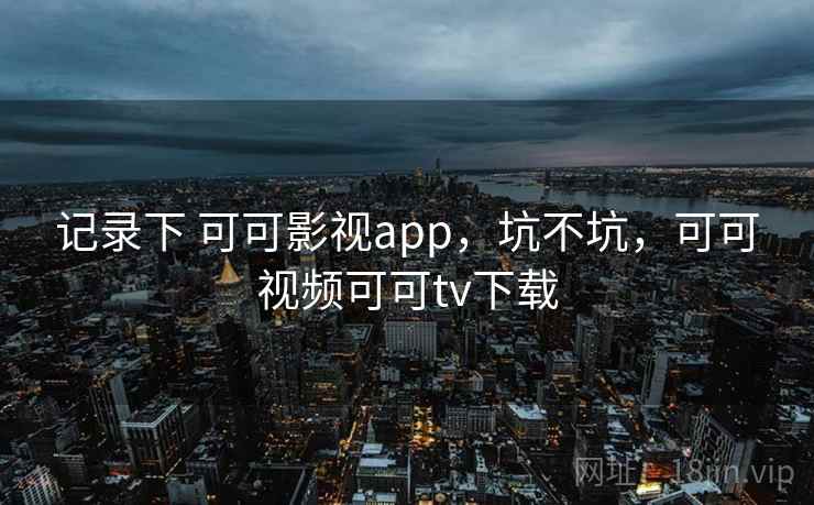 记录下 可可影视app，坑不坑，可可视频可可tv下载