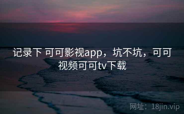 记录下 可可影视app，坑不坑，可可视频可可tv下载