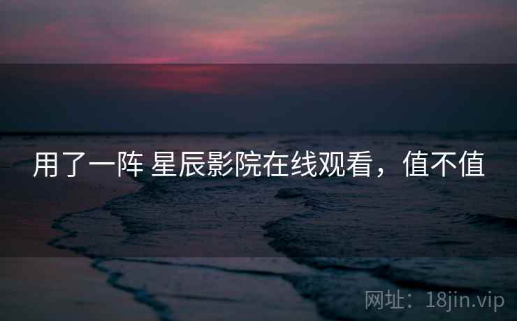 用了一阵 星辰影院在线观看，值不值